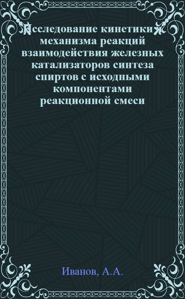 Исследование кинетики и механизма реакций взаимодействия железных катализаторов синтеза спиртов с исходными компонентами реакционной смеси : Автореферат дис. на соискание учен. степени кандидата хим. наук