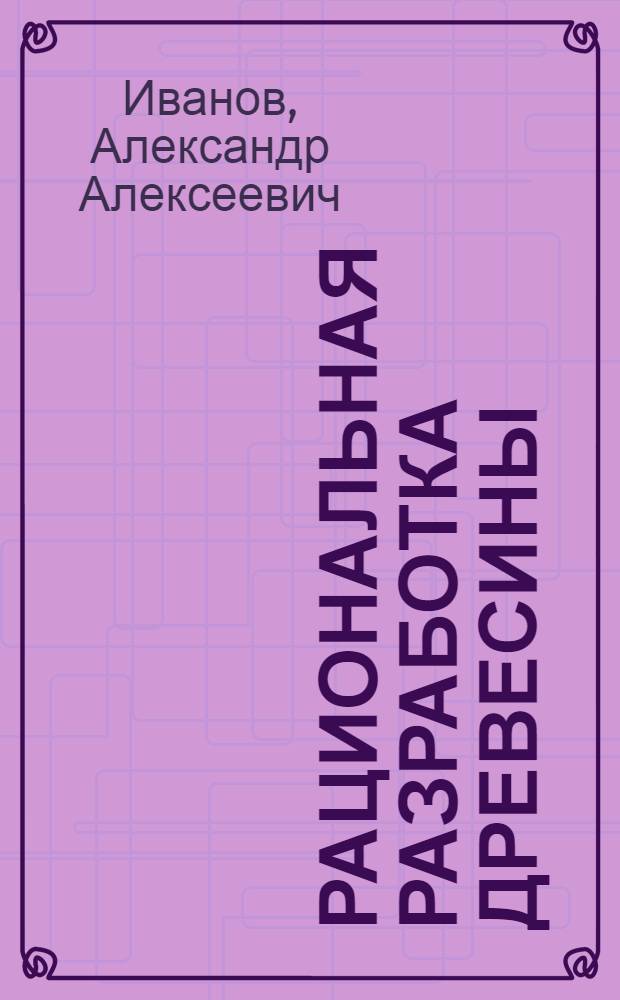 Рациональная разработка древесины : Краткое пособие лесозаготовителю