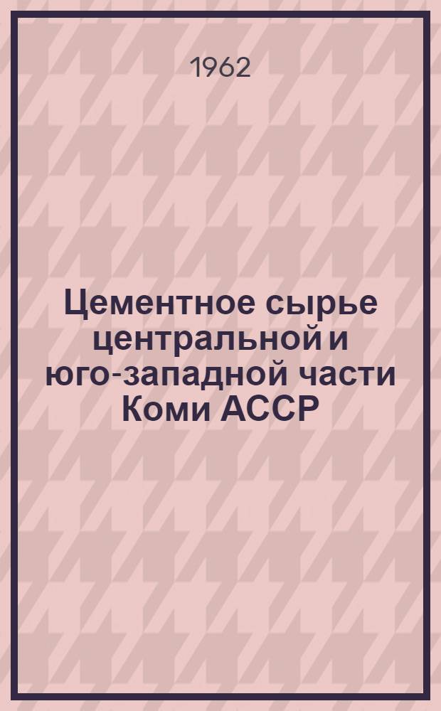 Цементное сырье центральной и юго-западной части Коми АССР : (Месторождения, свойства, применение)