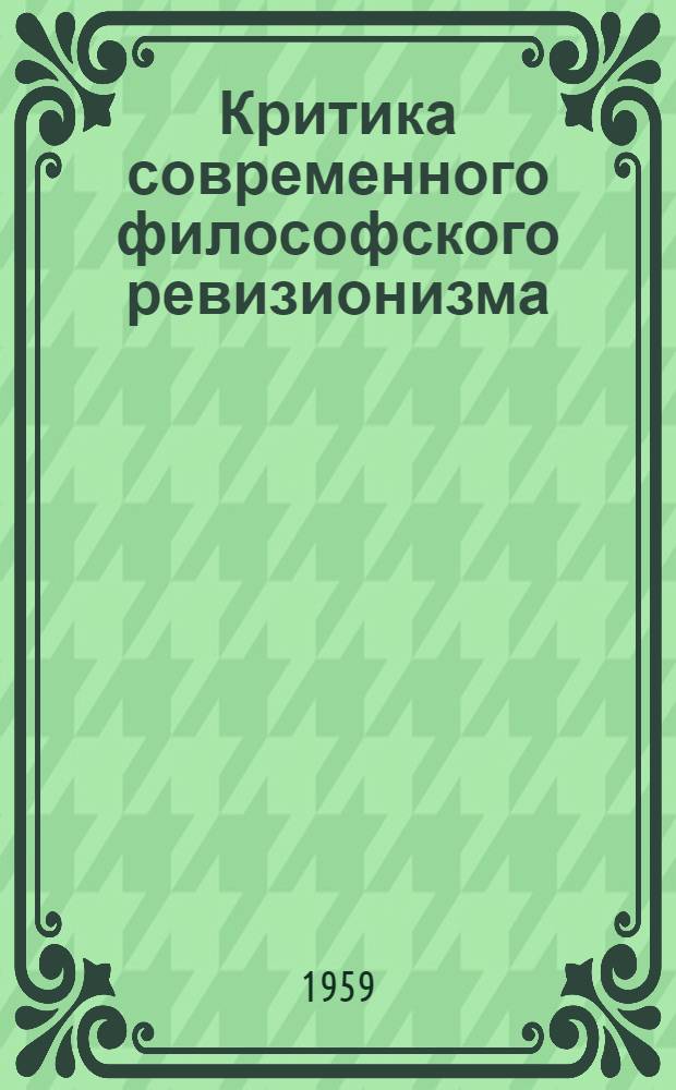 Критика современного философского ревизионизма : (Из цикла лекций по курсу диалектич. и ист. материализма)