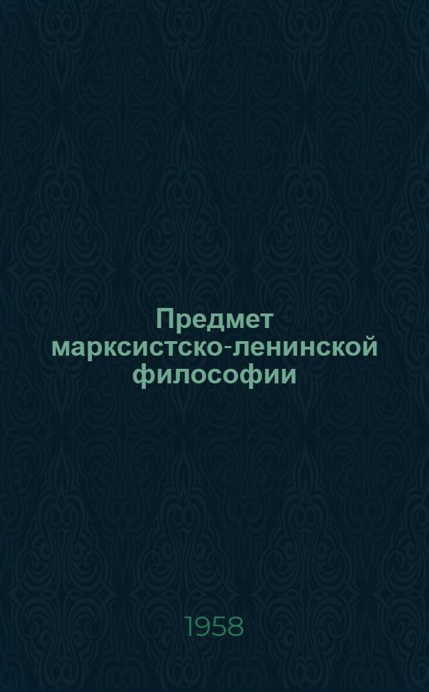 Предмет марксистско-ленинской философии : (Цикл лекций по курсу диалектич. и ист. материализма)