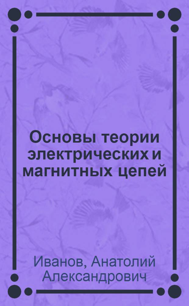 Основы теории электрических и магнитных цепей : Учеб. пособие для неэлектротехн. специальностей по автоматизации производ. процессов вузов УССР