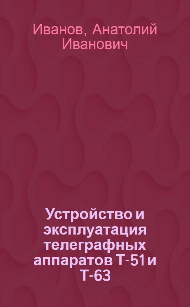 Устройство и эксплуатация телеграфных аппаратов Т-51 и Т-63