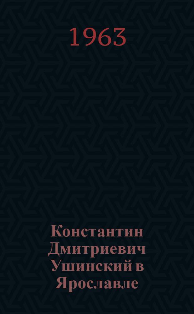 Константин Дмитриевич Ушинский в Ярославле : Исследования и документы о науч.-пед. и лит. деятельности
