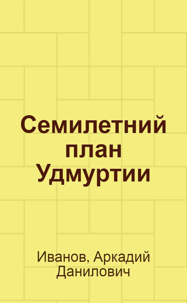 Семилетний план Удмуртии : (Материалы в помощь лектору из проекта Контрольных цифр развития нар. хозяйства республики на 1959-1965 гг.)