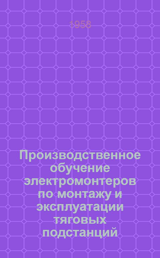 Производственное обучение электромонтеров по монтажу и эксплуатации тяговых подстанций : Метод. пособие мастерам производ. обучения в техн. и ж.-д. училищах