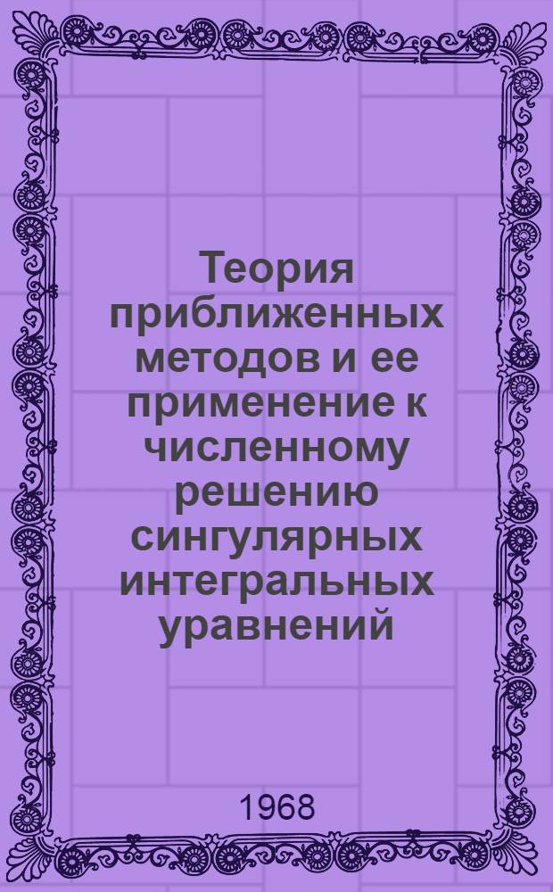 Теория приближенных методов и ее применение к численному решению сингулярных интегральных уравнений