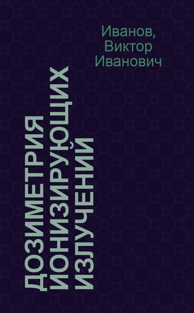 Дозиметрия ионизирующих излучений : Учеб. пособие для инж.-физ. и физ.-техн. вузов и фак.