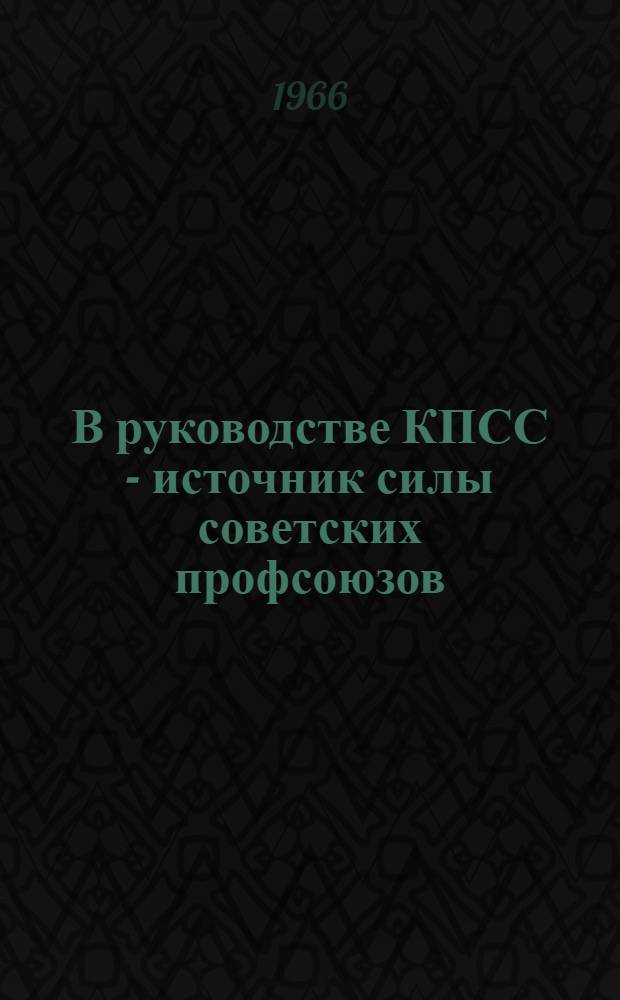 В руководстве КПСС - источник силы советских профсоюзов : (Метод. пособие в помощь лектору, выступающему по вопросам марксистско-ленинского учения о профсоюзах)
