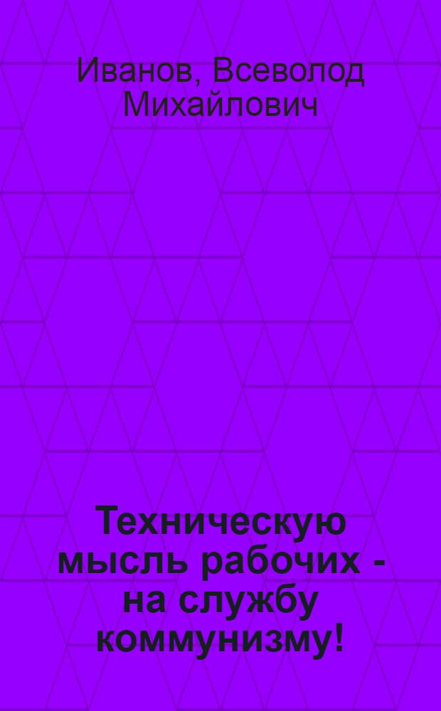 Техническую мысль рабочих - на службу коммунизму!