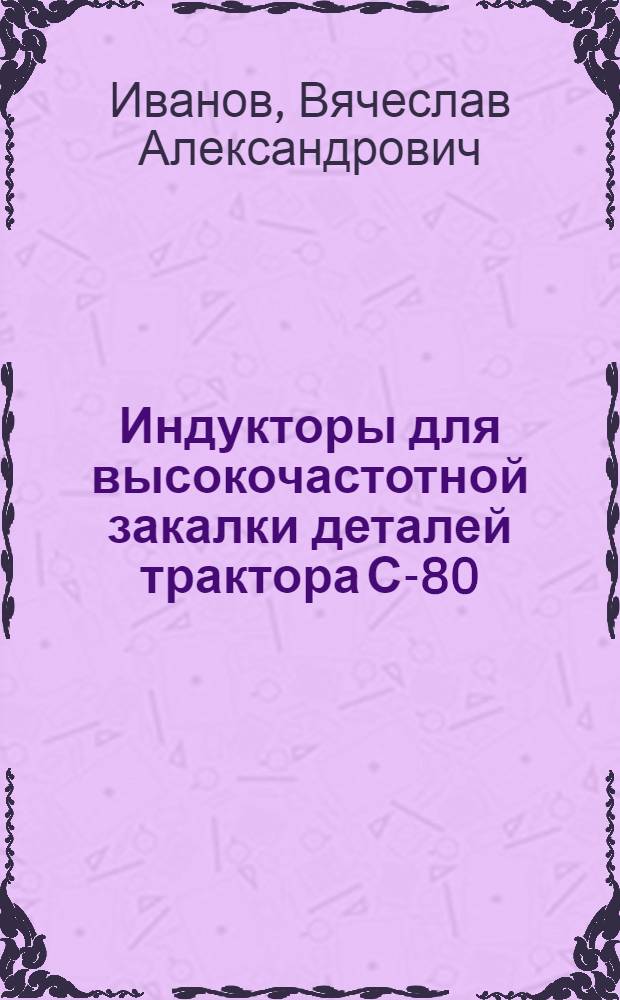 Индукторы для высокочастотной закалки деталей трактора С-80 : (Из опыта Челяб. трактор. завода)