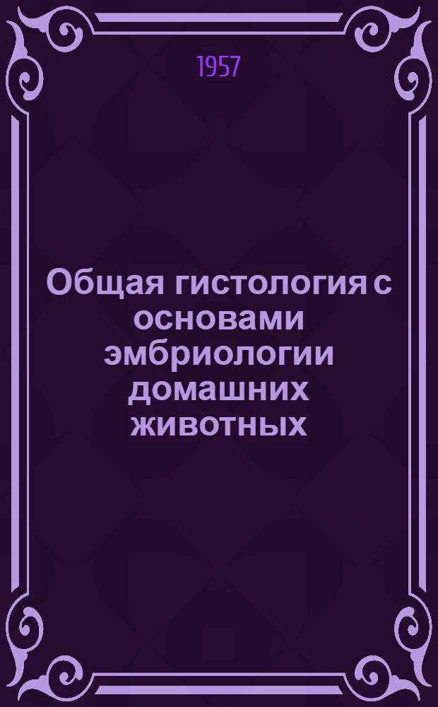 Общая гистология с основами эмбриологии домашних животных : Для вет. ин-тов и фак.