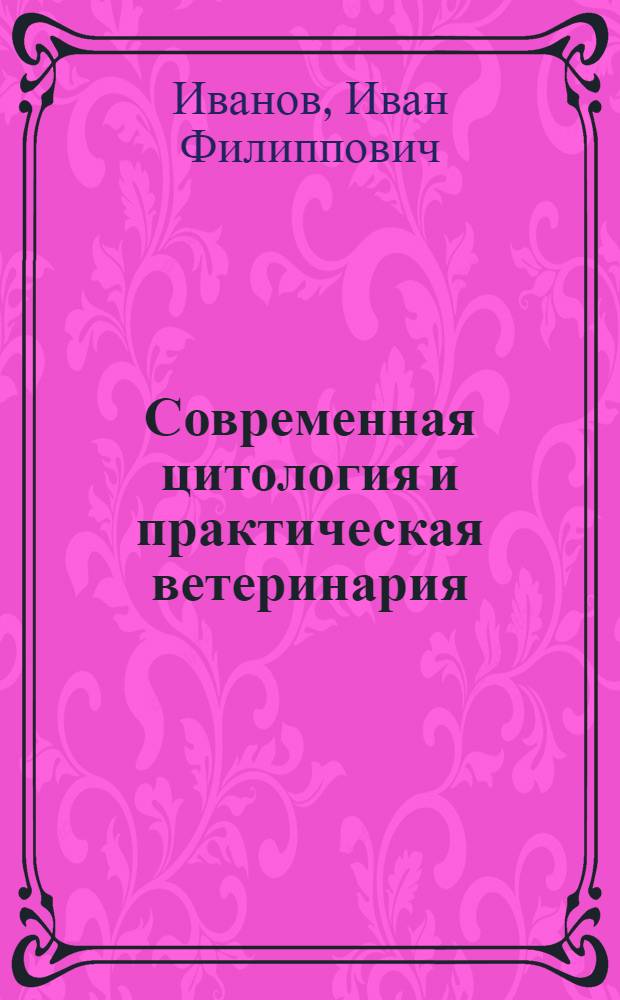 Современная цитология и практическая ветеринария : Актовая речь на заседании Учен. Совета Моск. вет. акад. 27 февр. 1962 г., посвящ. 41 годовщине основания акад