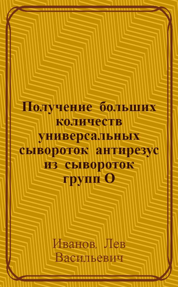 Получение больших количеств универсальных сывороток антирезус из сывороток групп О, А, и В, содержащих резус-антитела : Автореферат дис. на соискание учен. степени кандидата мед. наук