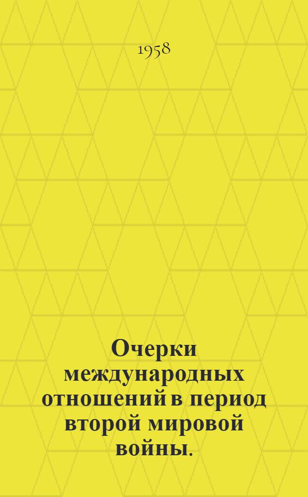Очерки международных отношений в период второй мировой войны. (1939-1945 гг.)