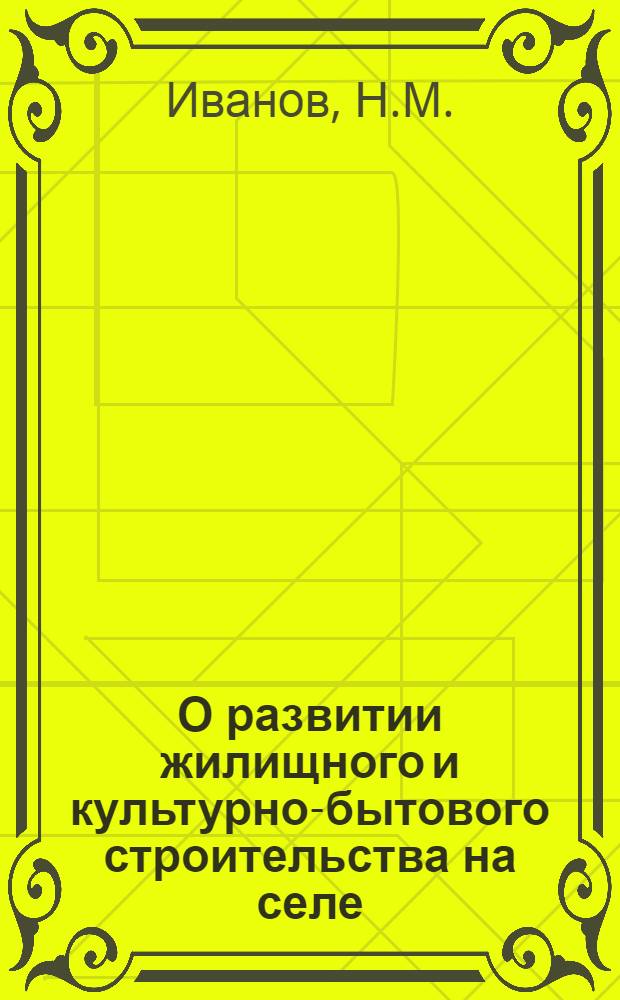 О развитии жилищного и культурно-бытового строительства на селе : Сообщение..