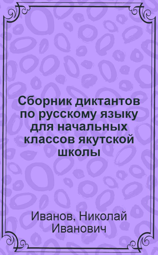 Сборник диктантов по русскому языку для начальных классов якутской школы : Пособие для учителей