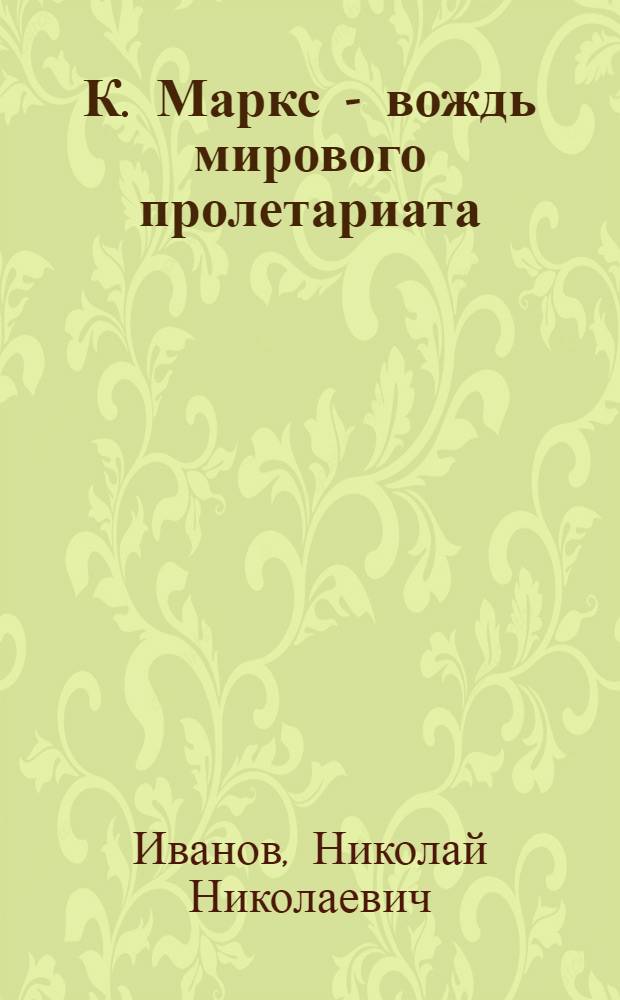 К. Маркс - вождь мирового пролетариата