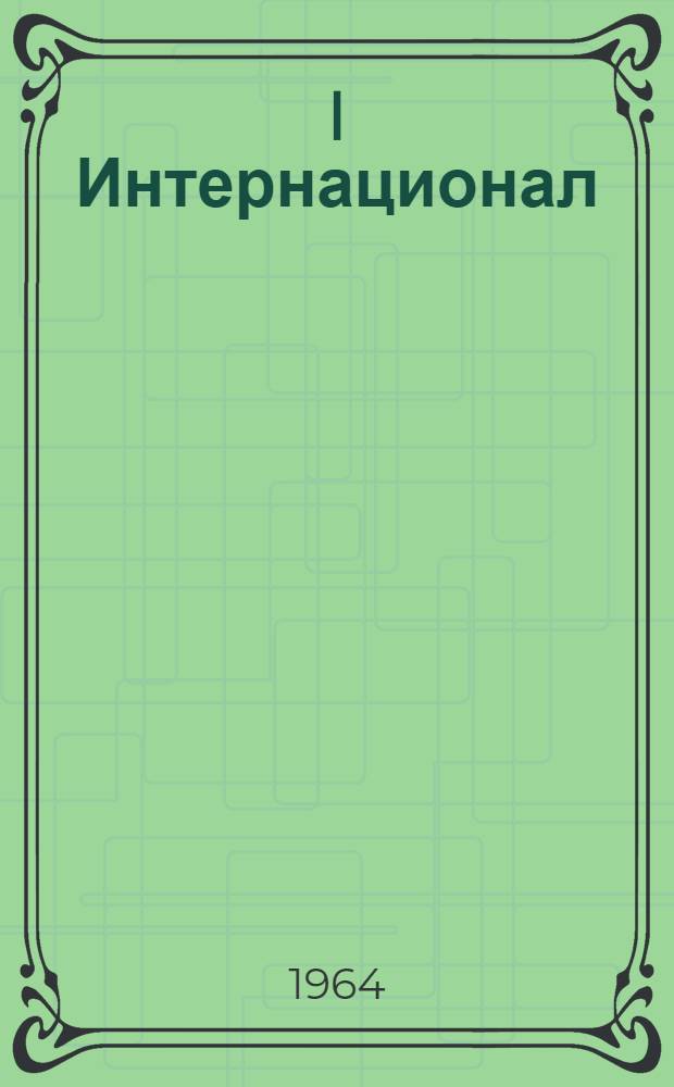 I Интернационал : К 100-летию со дня создания К. Марксом и Ф. Энгельсом Междунар. товарищества рабочих