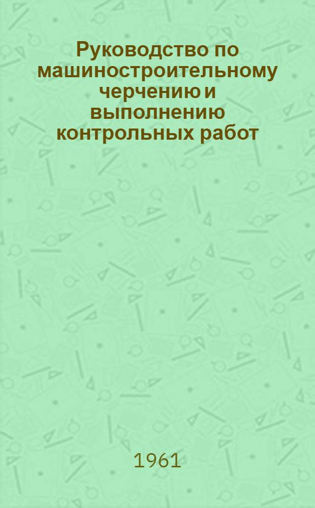 Руководство по машиностроительному черчению и выполнению контрольных работ : Учеб.-метод. пособие для студентов всех специальностей, кроме строит. вечерних и заоч. высш. техн. учеб. заведений и отд-ний