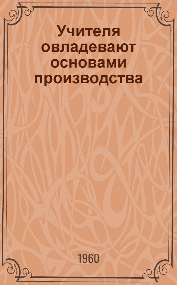 Учителя овладевают основами производства : (Из опыта работы сред. школы № 80 г. Сталинграда)
