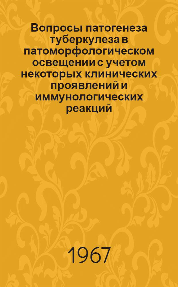 Вопросы патогенеза туберкулеза в патоморфологическом освещении с учетом некоторых клинических проявлений и иммунологических реакций : Доклад по выполн. науч. работам на соискание учен. степени д-ра мед. наук