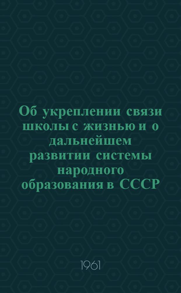 Об укреплении связи школы с жизнью и о дальнейшем развитии системы народного образования в СССР : Сборник