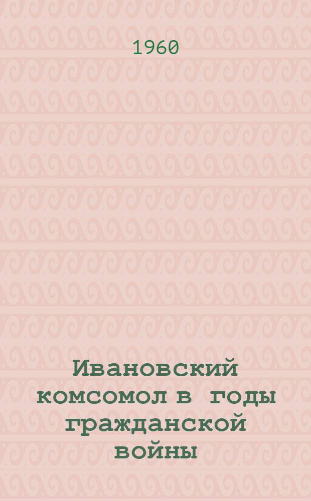 Ивановский комсомол в годы гражданской войны (1917-1921 гг.) : Сборник документов и материалов