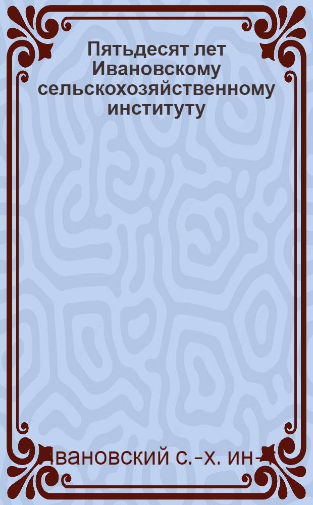 Пятьдесят лет Ивановскому сельскохозяйственному институту : Ист. очерк