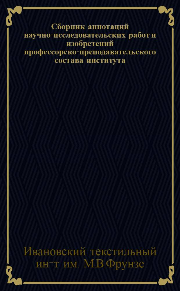 Сборник аннотаций научно-исследовательских работ и изобретений профессорско-преподавательского состава института, выполненных с 1960 года : К 50-летию ин-та