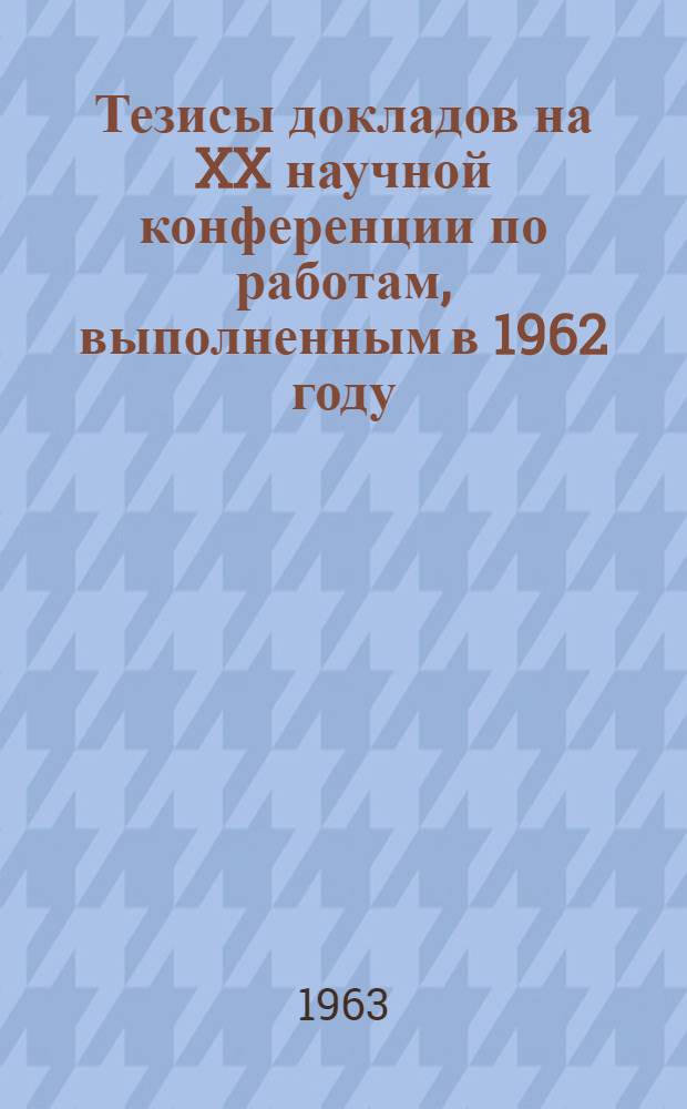Тезисы докладов на XX научной конференции по работам, выполненным в 1962 году