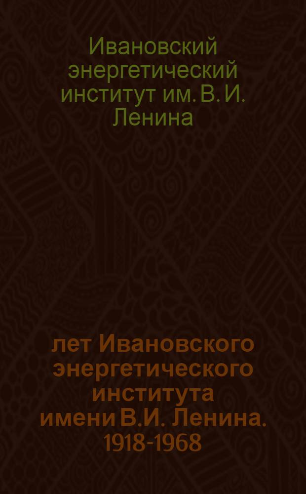 50 лет Ивановского энергетического института имени В.И. Ленина. [1918-1968]