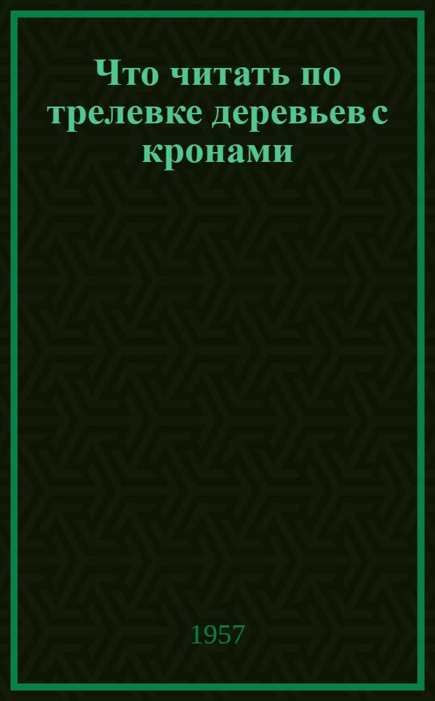 Что читать по трелевке деревьев с кронами : Рек. указатель русской литературы за 1954-1956 гг