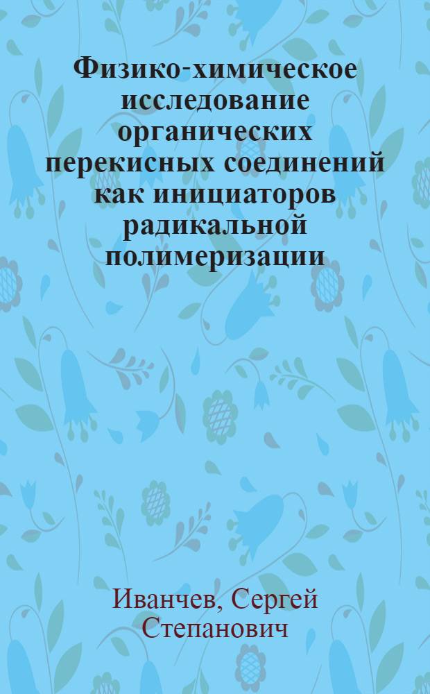 Физико-химическое исследование органических перекисных соединений как инициаторов радикальной полимеризации : Автореферат дис. на соискание учен. степени д-ра хим. наук : (075)