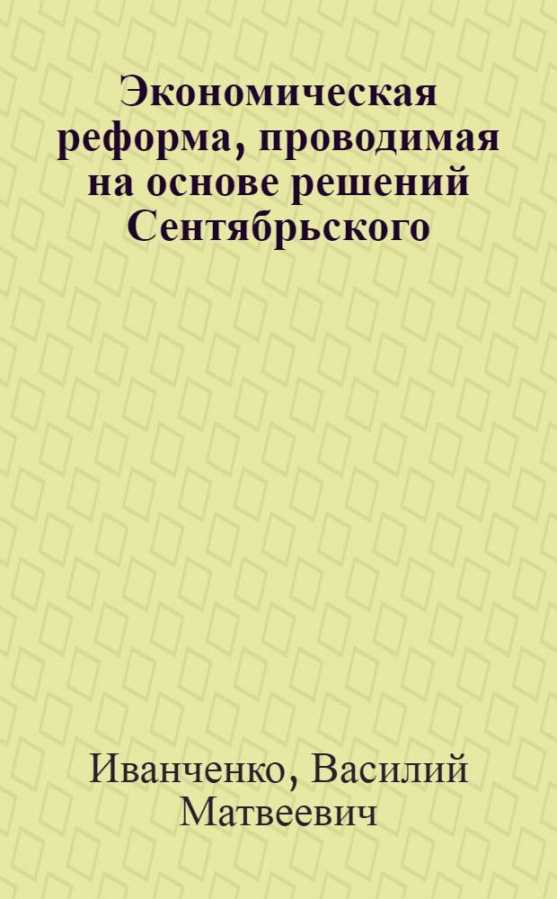 Экономическая реформа, проводимая на основе решений Сентябрьского (1965 г.) Пленума ЦК КПСС, и изменение основных плановых показателей в связи с переходом на новую систему : (Стеногр. лекции)