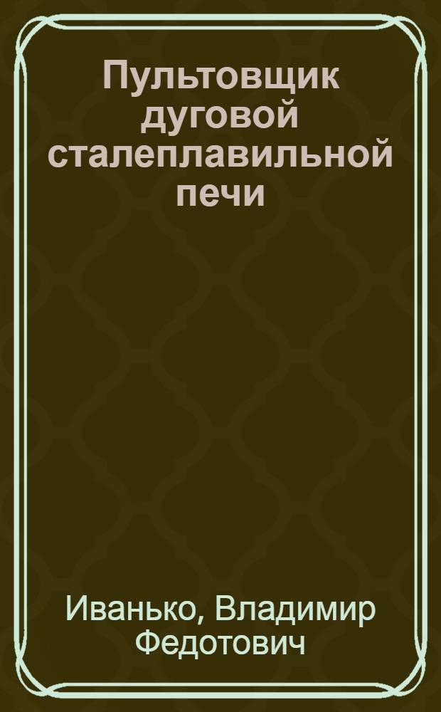 Пультовщик дуговой сталеплавильной печи : Учебник для производ.-техн. обучения рабочих