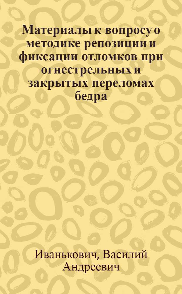 Материалы к вопросу о методике репозиции и фиксации отломков при огнестрельных и закрытых переломах бедра : Автореферат дис. на соискание учен. степени кандидата мед. наук