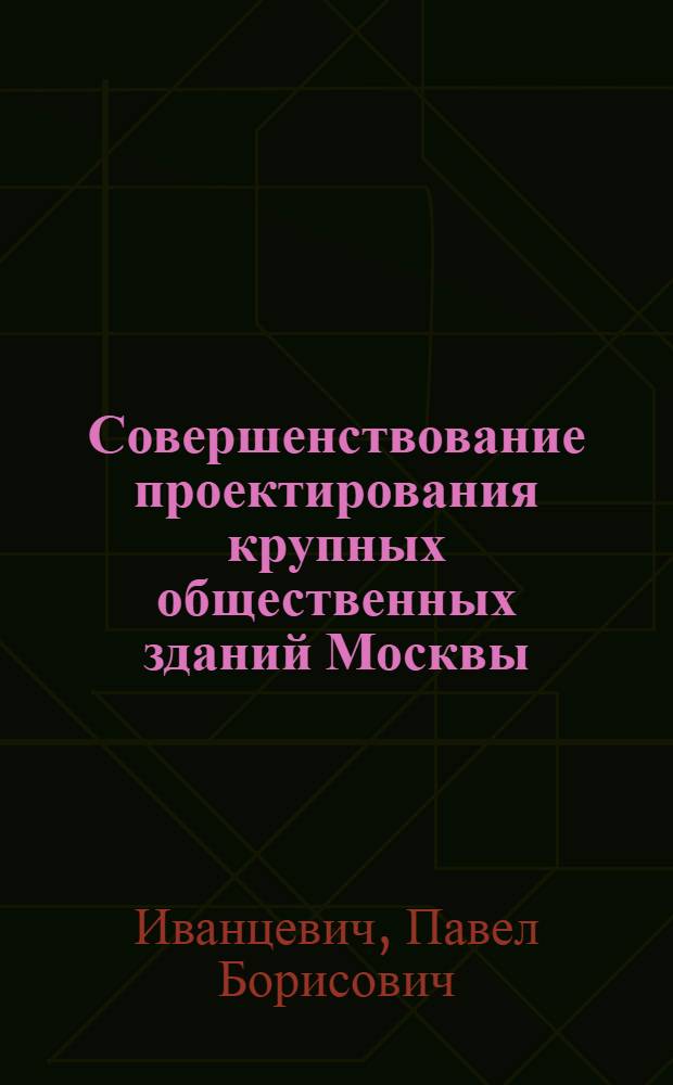 Совершенствование проектирования крупных общественных зданий Москвы : Доклад