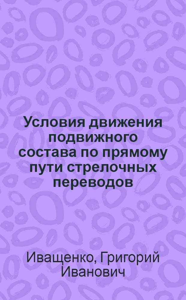 Условия движения подвижного состава по прямому пути стрелочных переводов : (Скорости и нормы содержания)