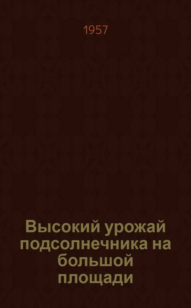 Высокий урожай подсолнечника на большой площади : (Опыт работы колхоза им. Сталина, Старобельского района)