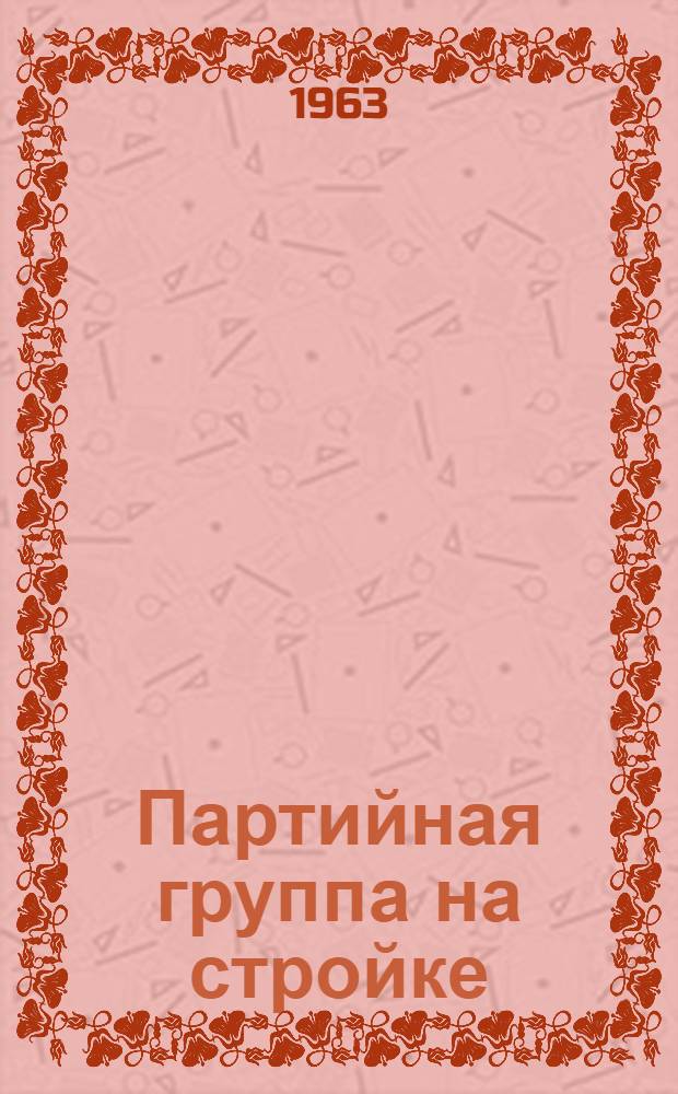 Партийная группа на стройке : Первое строит. упр. треста "Хабаровскстрой"