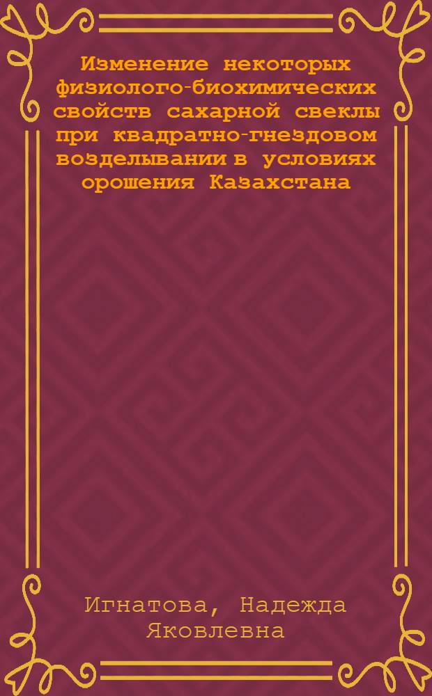 Изменение некоторых физиолого-биохимических свойств сахарной свеклы при квадратно-гнездовом возделывании в условиях орошения Казахстана : Автореферат дис. на соискание учен. степени кандидата биол. наук