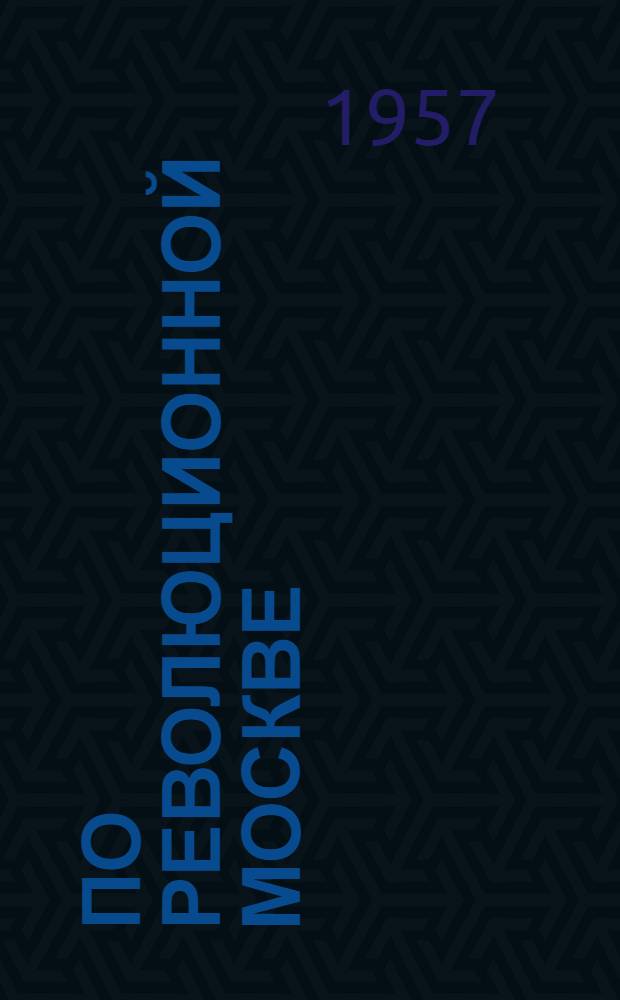 По революционной Москве : Краткий справочник площадей, улиц, переулков, предприятий и учреждений, названных в память революционных событий и революционеров