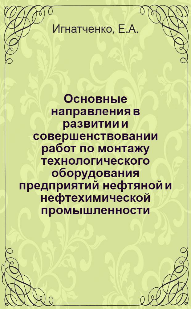 Основные направления в развитии и совершенствовании работ по монтажу технологического оборудования предприятий нефтяной и нефтехимической промышленности : Сообщение..