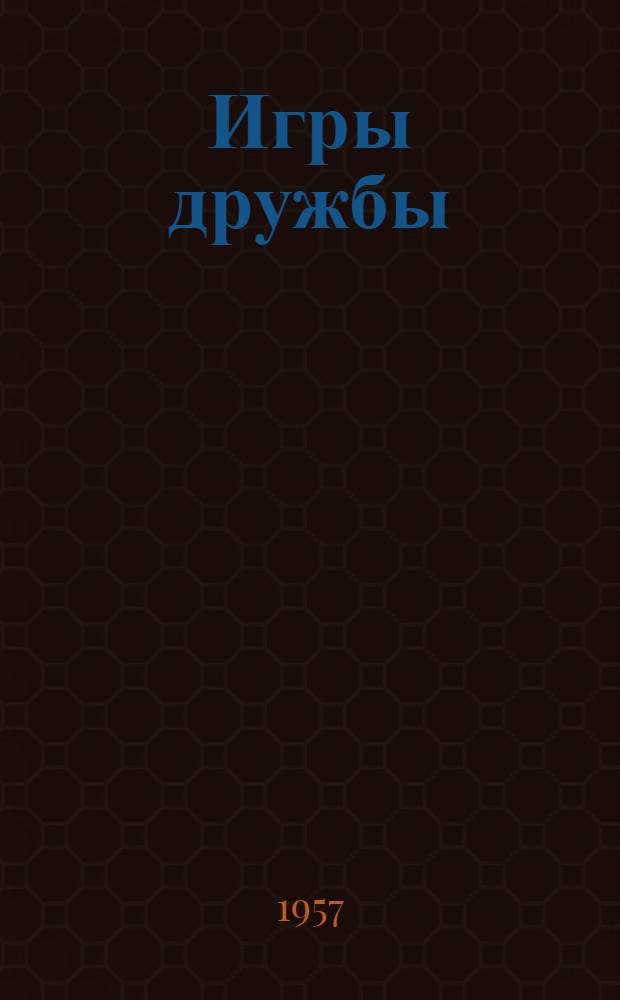 Игры дружбы : Об итогах III Междунар. дружеских игр молодежи в Москве (29 июля - 10 авг. 1957 г.)