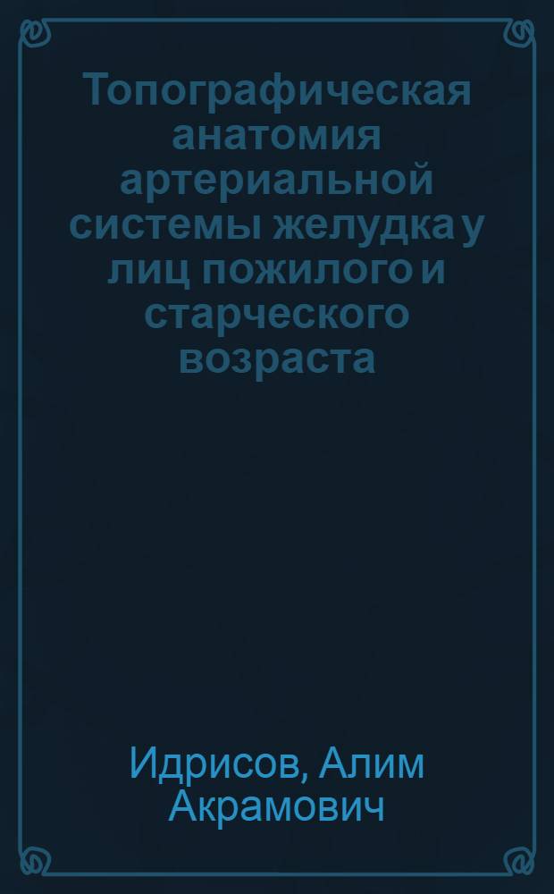 Топографическая анатомия артериальной системы желудка у лиц пожилого и старческого возраста (в норме и при некоторых патологических состояниях) : Автореферат дис. на соискание учен. степени канд. мед. наук