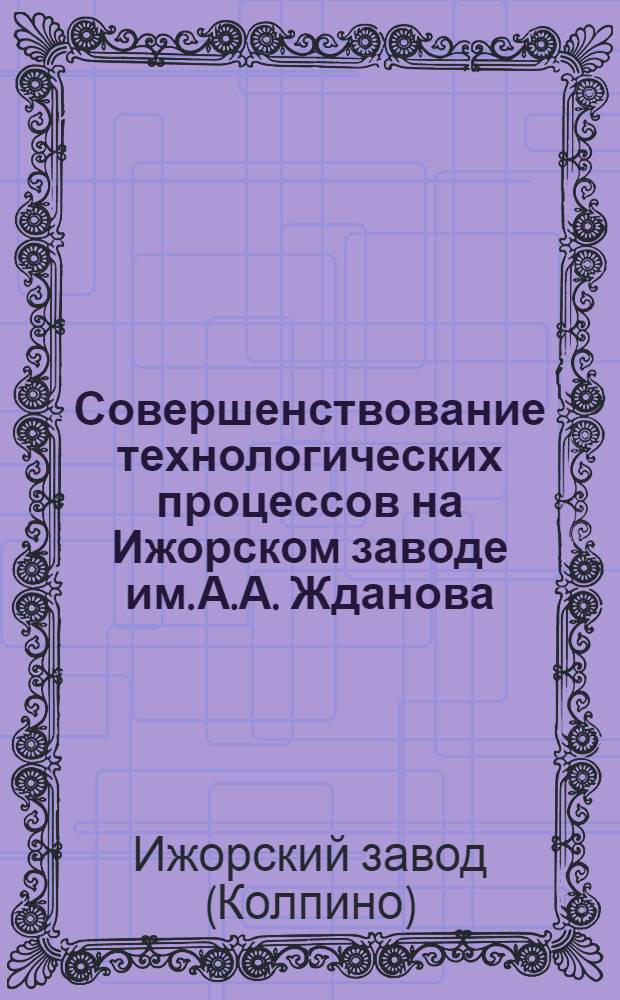 Совершенствование технологических процессов на Ижорском заводе им. А.А. Жданова : Альбом