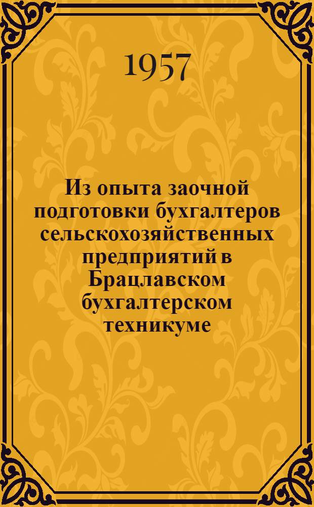 Из опыта заочной подготовки бухгалтеров сельскохозяйственных предприятий в Брацлавском бухгалтерском техникуме : Утв. 18/XII 1956 г