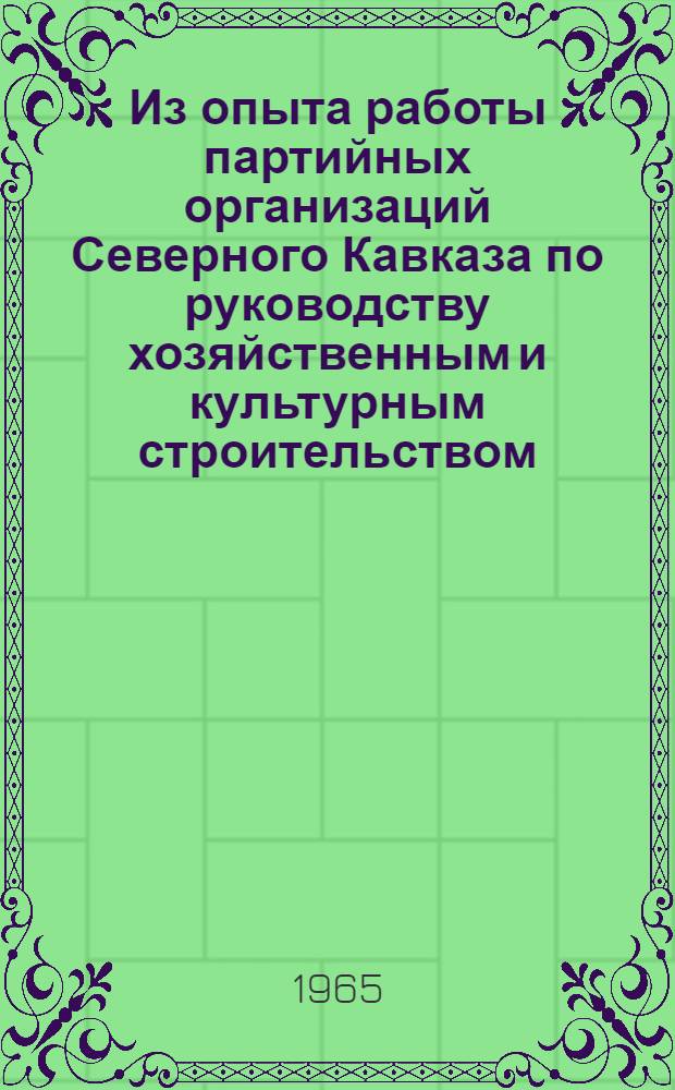 Из опыта работы партийных организаций Северного Кавказа по руководству хозяйственным и культурным строительством. (1918-1965 гг.) : (Сборник аспирантских работ)