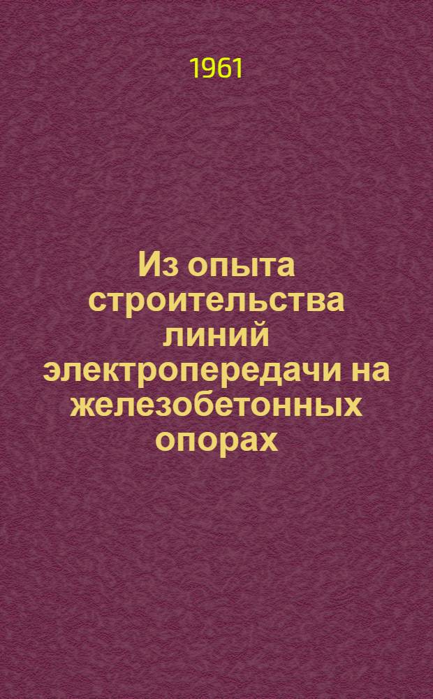 Из опыта строительства линий электропередачи на железобетонных опорах : Сборник материалов Совещания по обмену опытом на Мироновском заводе железобетонных конструкций. (20-21 мая 1960 г.)